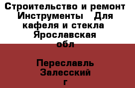 Строительство и ремонт Инструменты - Для кафеля и стекла. Ярославская обл.,Переславль-Залесский г.